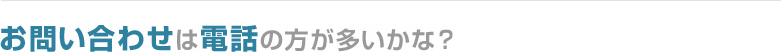 お問い合わせは電話のほうが多いかな?