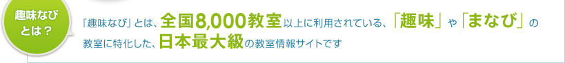 趣味なびとは?「趣味なび」とは、全国6,500教室以上に利用されている、「趣味」や「まなび」の教室に特化した、日本最大級の教室情報サイトです