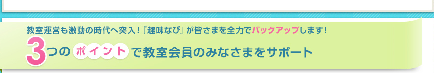 教室運営も激動の時代へ突入!「趣味なび」が皆様を全力でバックアップします!3つのポイントで教室会員の皆様をサポート