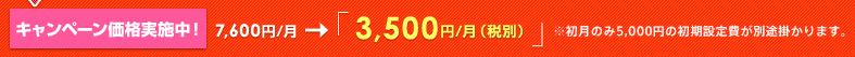 キャンペーン価格実施中!7,600円/月→「3,500円/月(税別)3,675円/月(税込)」※初月のみ5,000円の初期設定費が別途かかります